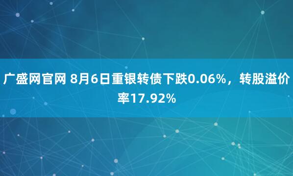 廣盛網(wǎng)官網(wǎng) 8月6日重銀轉(zhuǎn)債下跌0.06%，轉(zhuǎn)股溢價率17.92%